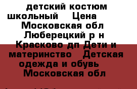 детский костюм школьный  › Цена ­ 800 - Московская обл., Люберецкий р-н, Красково дп Дети и материнство » Детская одежда и обувь   . Московская обл.